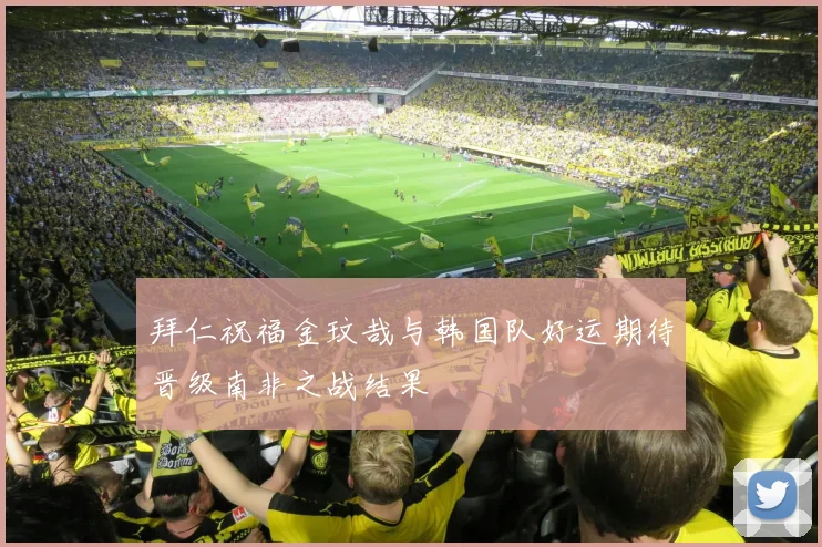 拜仁祝福金玟哉与韩国队好运期待晋级南非之战结果